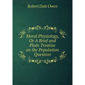 

Книга Moral Physiology, Or A Brief and Plain Treatise on the Population Question