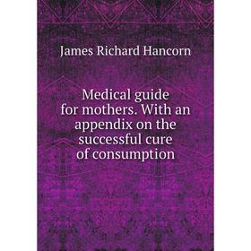 

Книга Medical guide for mothers With an appendix on the successful cure of consumption