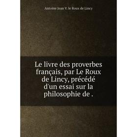 

Книга Le livre des proverbes français, par Le Roux de Lincy, précédé d'un essai sur la philosophie de