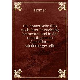 

Книга Die homerische Ilias nach ihrer Entstehung betrachtet und in der ursprünglichen Sprachform wiederhergestellt