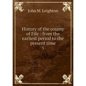 

Книга History of the county of Fife: from the earliest period to the present time 3