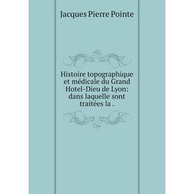 

Книга Histoire topographique et médicale du Grand Hotel-Dieu de Lyon: dans laquelle sont traitées la