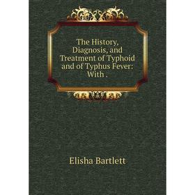 

Книга The History, Diagnosis, and Treatment of Typhoid and of Typhus Fever: With