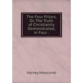 

Книга The Four Pillars, Or, The Truth of Christianity Demonstrated, in Four