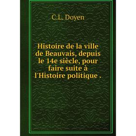 

Книга Histoire de la ville de Beauvais, depuis le 14e siècle, pour faire suite à l'Histoire politique