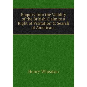 

Книга Enquiry Into the Validity of the British Claim to a Right of Visitation & Search of American