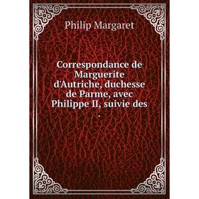 

Книга Correspondance de Marguerite d'Autriche, duchesse de Parme, avec Philippe II, suivie des