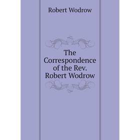 

Книга The Correspondence of the Rev. Robert Wodrow