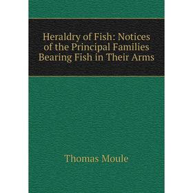 

Книга Heraldry of Fish: Notices of the Principal Families Bearing Fish in Their Arms