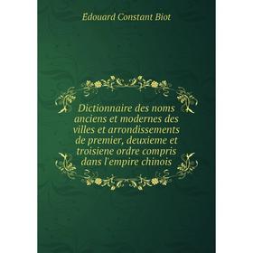 

Книга Dictionnaire des noms anciens et modernes des villes et arrondissements de premier, deuxieme et troisiene ordre compris dans l'empire chinois