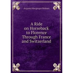 

Книга A Ride on Horseback to Florence Through France and Switzerland