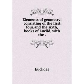 

Книга Elements of geometry: consisting of the first four,and the sixth, books of Euclid, with the
