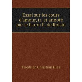 

Книга Essai sur les cours d'amour, tr. et annoté par le baron F. de Roisin