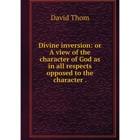 

Книга Divine inversion: or A view of the character of God as in all respects opposed to the character