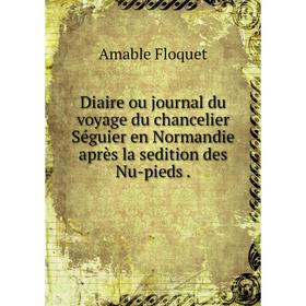 

Книга Diaire ou journal du voyage du chancelier Séguier en Normandie après la sedition des Nu-pieds