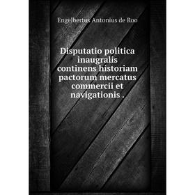 

Книга Disputatio politica inaugralis continens historiam pactorum mercatus commercii et navigationis