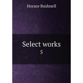 

Книга Select works 5. Horace Bushnell