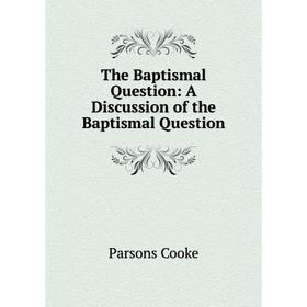 

Книга The Baptismal Question: A Discussion of the Baptismal Question
