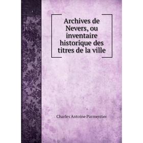 

Книга Archives de Nevers, ou inventaire historique des titres de la ville