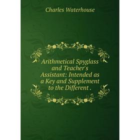 

Книга Arithmetical Spyglass and Teacher's Assistant: Intended as a Key and Supplement to the Different