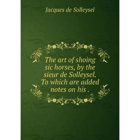 

Книга The art of shoing sic horses, by the sieur de Solleysel. To which are added notes on his