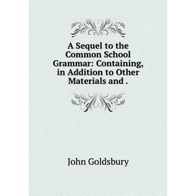 

Книга A Sequel to the Common School Grammar: Containing, in Addition to Other Materials and