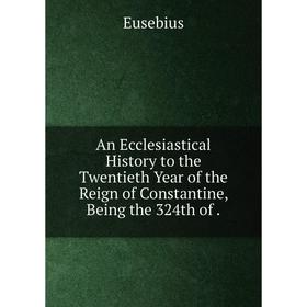 

Книга An Ecclesiastical History to the Twentieth Year of the Reign of Constantine, Being the 324th of