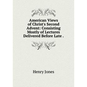 

Книга American Views of Christ's Second Advent: Consisting Mostly of Lectures Delivered Before Late