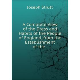

Книга A Complete View of the Dress and Habits of the People of England, from the Establishment of the