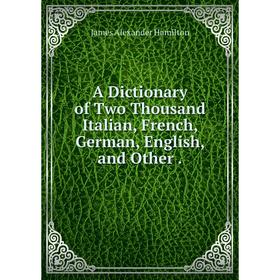 

Книга A Dictionary of Two Thousand Italian, French, German, English, and Other