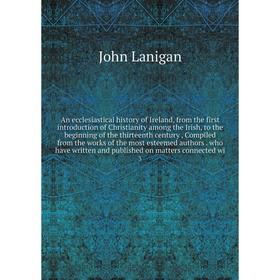

Книга An ecclesiastical history of Ireland, from the first introduction of Christianity among the Irish, to the beginning of the thirteenth century