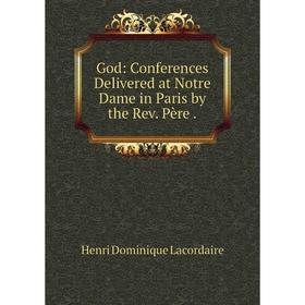 

Книга God: Conferences Delivered at Notre Dame in Paris by the Rev. Père