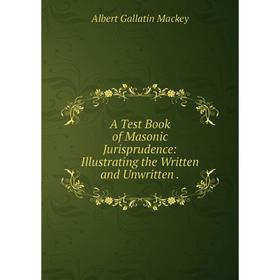 

Книга A Test Book of Masonic Jurisprudence: Illustrating the Written and Unwritten