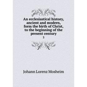 

Книга An ecclesiastical history, ancient and modern, form the birth of Christ, to the beginning of the present century 3