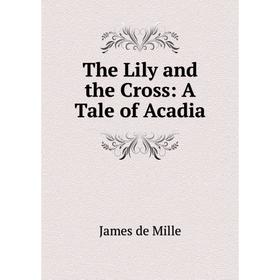 

Книга The Lily and the Cross: A Tale of Acadia