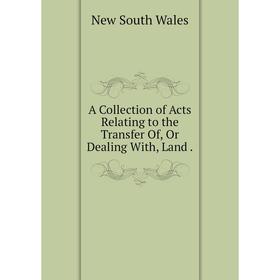 

Книга A Collection of Acts Relating to the Transfer Of, Or Dealing With, Land