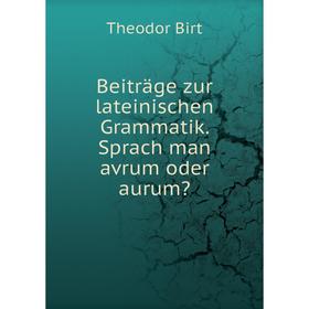 

Книга Beiträge zur lateinischen Grammatik. Sprach man avrum oder aurum