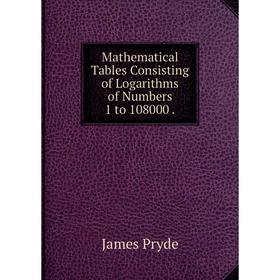 

Книга Mathematical Tables Consisting of Logarithms of Numbers 1 to 108000