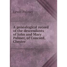 

Книга A genealogical record of the descendants of John and Mary Palmer, of Concord, Chester