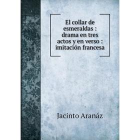 

Книга El collar de esmeraldas: drama en tres actos y en verso: imitación francesa