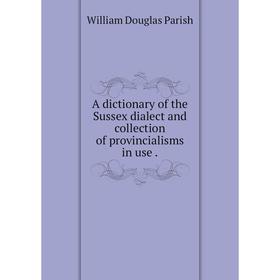 

Книга A dictionary of the Sussex dialect and collection of provincialisms in use