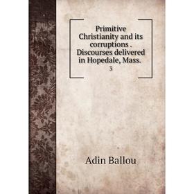 

Книга Primitive Christianity and its corruptions. Discourses delivered in Hopedale, Mass. 3