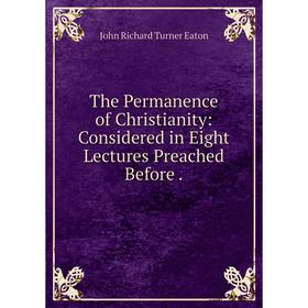 

Книга The Permanence of Christianity: Considered in Eight Lectures Preached Before
