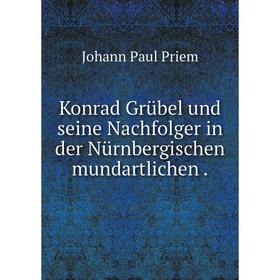 

Книга Konrad Grübel und seine Nachfolger in der Nürnbergischen mundartlichen