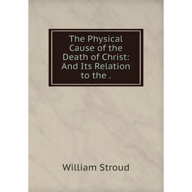 

Книга The Physical Cause of the Death of Christ: And Its Relation to the