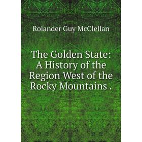 

Книга The Golden State: A History of the Region West of the Rocky Mountains