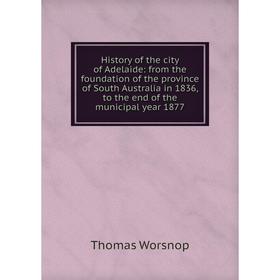 

Книга History of the city of Adelaide: from the foundation of the province of South Australia in 1836, to the end of the municipal year 1877