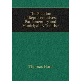 

Книга The Election of Representatives, Parliamentary and Municipal: A Treatise