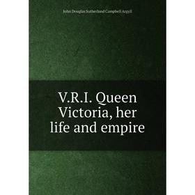 

Книга V.R.I. Queen Victoria, her life and empire