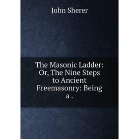 

Книга The Masonic Ladder: Or, The Nine Steps to Ancient Freemasonry: Being a